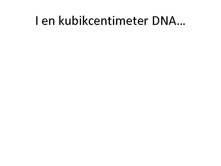 I en kubikcentimeter DNA… 