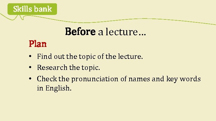 Skills bank Before a lecture… Plan • Find out the topic of the lecture.