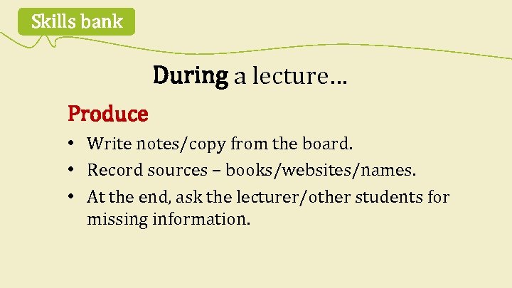 Skills bank During a lecture… Produce • Write notes/copy from the board. • Record