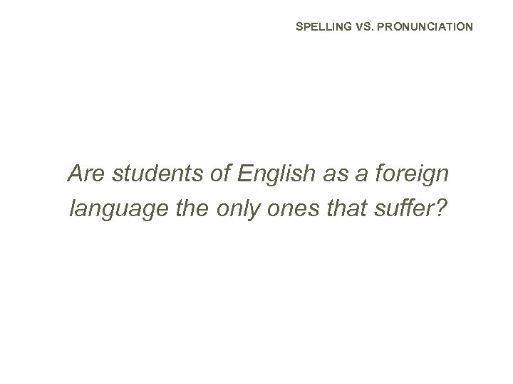 SPELLING VS. PRONUNCIATION Are students of English as a foreign language the only ones