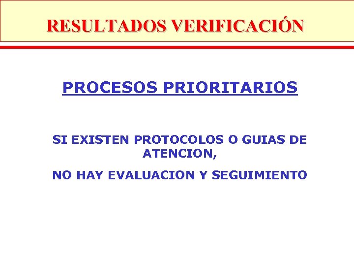 RESULTADOS VERIFICACIÓN PROCESOS PRIORITARIOS SI EXISTEN PROTOCOLOS O GUIAS DE ATENCION, NO HAY EVALUACION