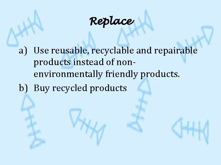 Replace a) Use reusable, recyclable and repairable products instead of nonenvironmentally friendly products. b)