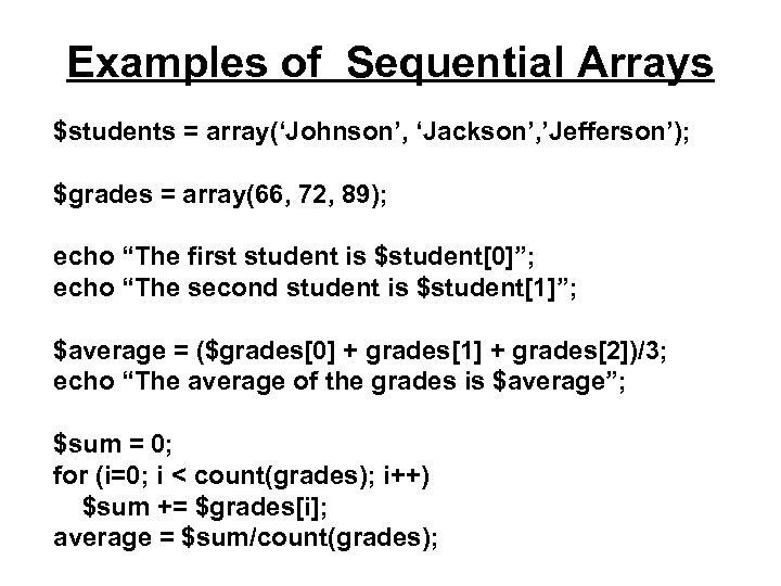 Examples of Sequential Arrays $students = array(‘Johnson’, ‘Jackson’, ’Jefferson’); $grades = array(66, 72, 89);