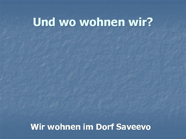 Und wo wohnen wir? Wir wohnen im Dorf Saveevo 