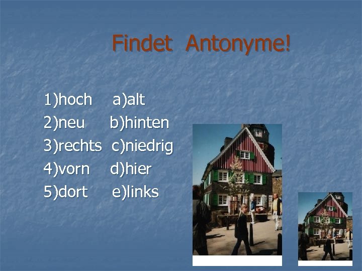 Findet Antonyme! 1)hoch 2)neu 3)rechts 4)vorn 5)dort a)alt b)hinten c)niedrig d)hier e)links 