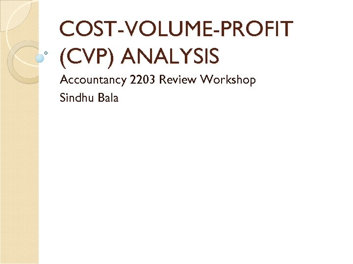 COST-VOLUME-PROFIT (CVP) ANALYSIS Accountancy 2203 Review Workshop Sindhu Bala 