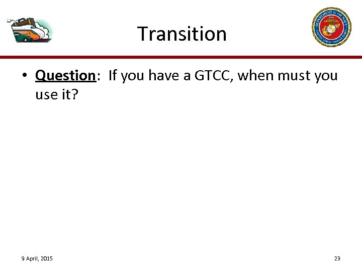 Transition • Question: If you have a GTCC, when must you use it? 9