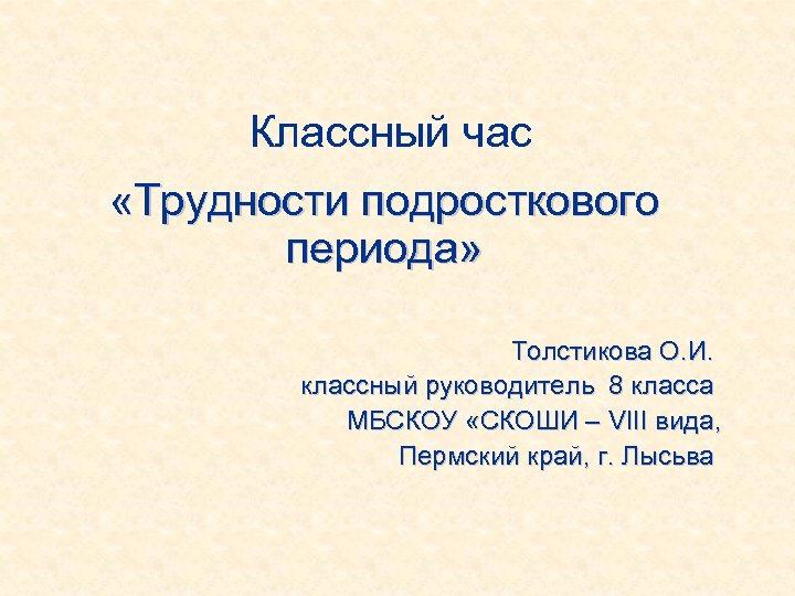 Классный час «Трудности подросткового периода» Толстикова О. И. классный руководитель 8 класса МБСКОУ «СКОШИ