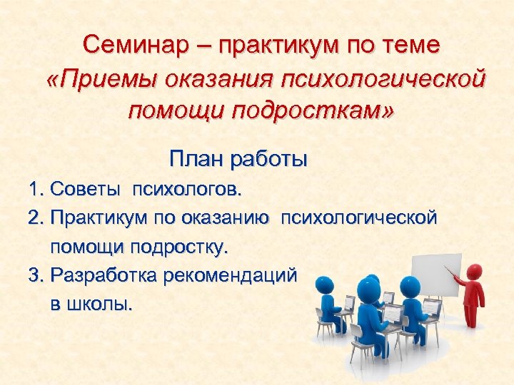 Семинар – практикум по теме «Приемы оказания психологической помощи подросткам» План работы 1. Советы