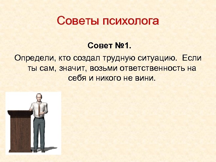 Советы психолога Совет № 1. Определи, кто создал трудную ситуацию. Если ты сам, значит,