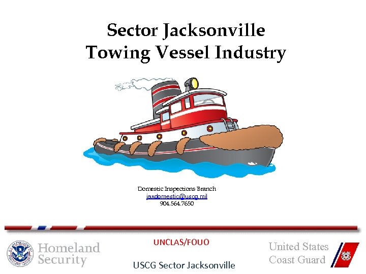 Sector Jacksonville Towing Vessel Industry Domestic Inspections Branch jaxdomestic@uscg. mil 904. 564. 7650 UNCLAS/FOUO