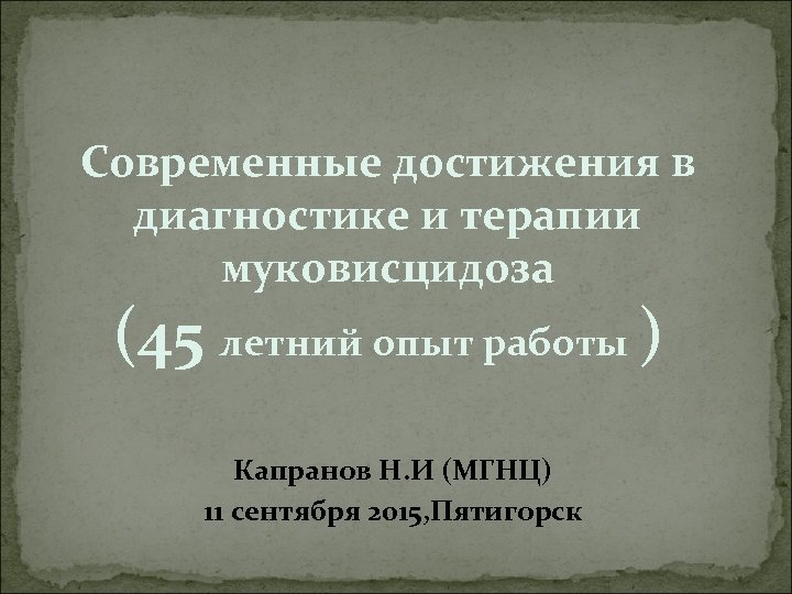 Cовременные достижения в диагностике и терапии муковисцидоза (45 летний опыт работы ) Капранов Н.