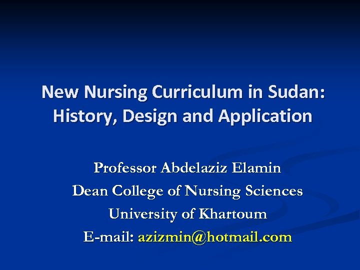 New Nursing Curriculum in Sudan: History, Design and Application Professor Abdelaziz Elamin Dean College