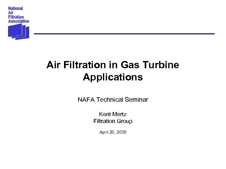 Air Filtration in Gas Turbine Applications NAFA Technical Seminar Kent Mertz Filtration Group April