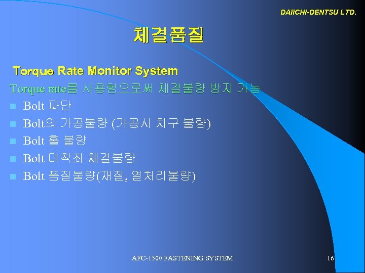 DAIICHI-DENTSU LTD. 체결품질 Ｔｏｒｑｕｅ Rate Monitor System Torque rate를 사용함으로써 체결불량 방지 가능 n