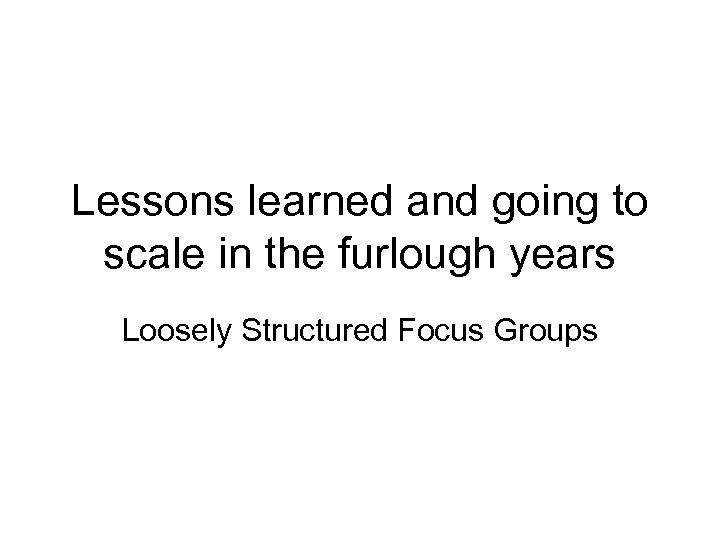 Lessons learned and going to scale in the furlough years Loosely Structured Focus Groups