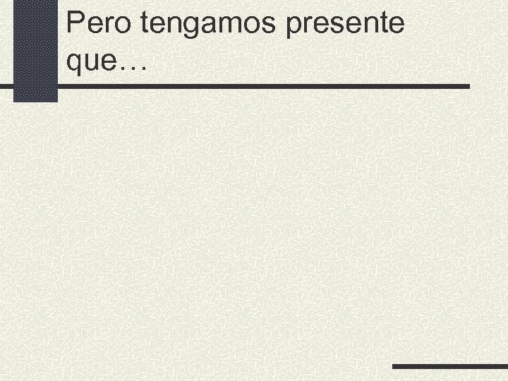 Pero tengamos presente que… 