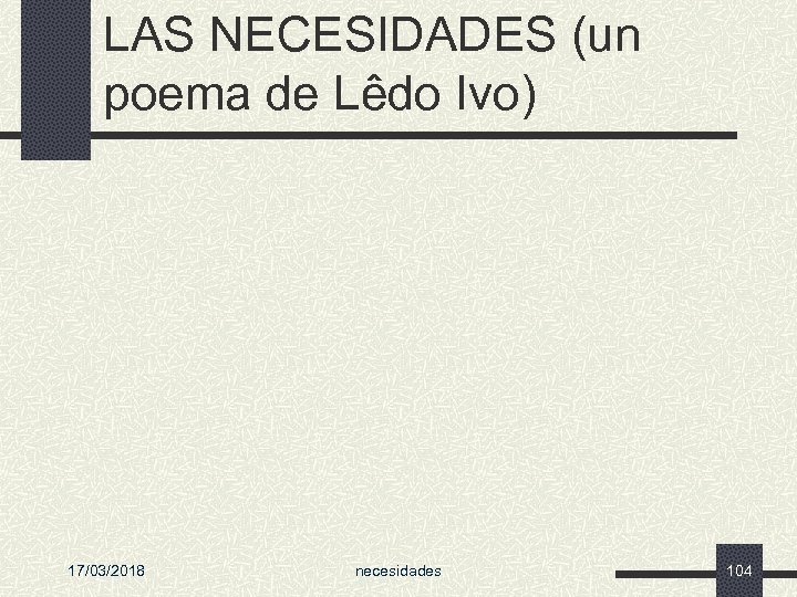LAS NECESIDADES (un poema de Lêdo Ivo) 17/03/2018 necesidades 104 