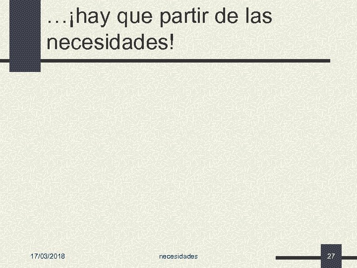 …¡hay que partir de las necesidades! 17/03/2018 necesidades 27 
