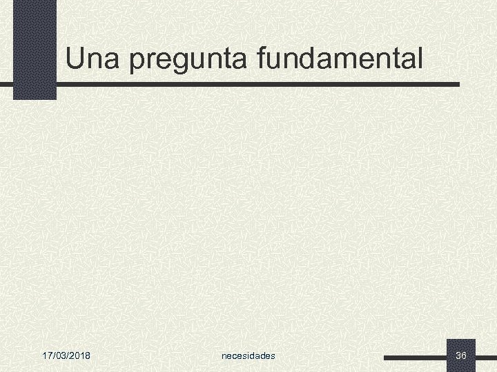 Una pregunta fundamental 17/03/2018 necesidades 36 