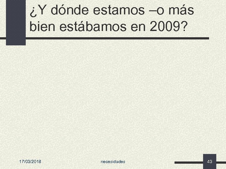 ¿Y dónde estamos –o más bien estábamos en 2009? 17/03/2018 necesidades 43 