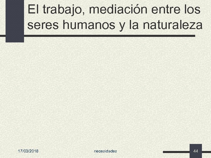 El trabajo, mediación entre los seres humanos y la naturaleza 17/03/2018 necesidades 44 