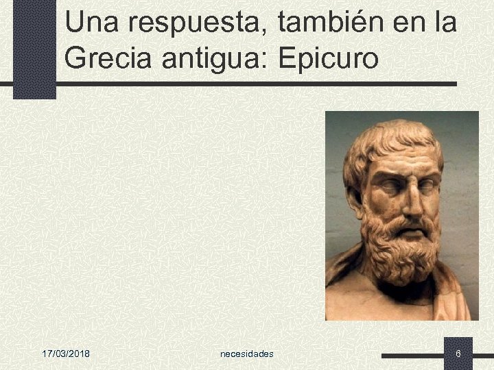 Una respuesta, también en la Grecia antigua: Epicuro 17/03/2018 necesidades 6 