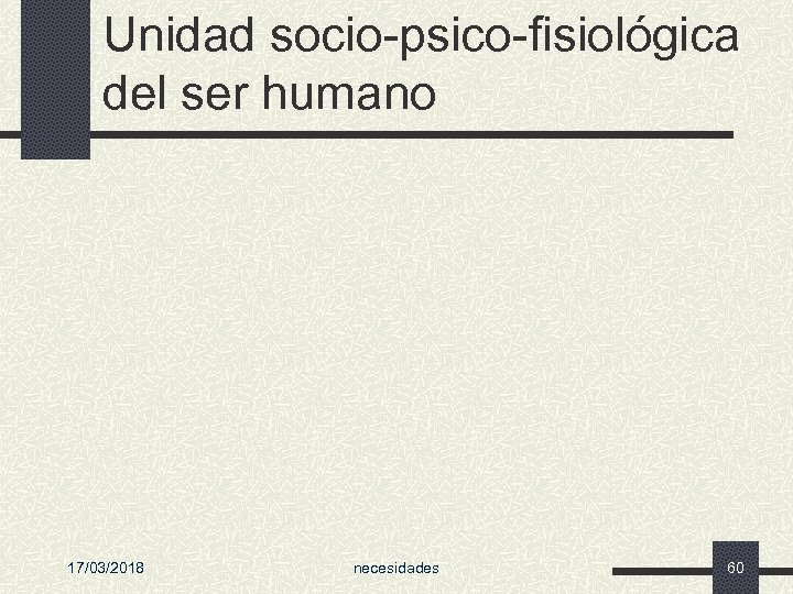 Unidad socio-psico-fisiológica del ser humano 17/03/2018 necesidades 60 