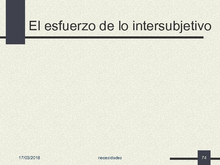 El esfuerzo de lo intersubjetivo 17/03/2018 necesidades 74 