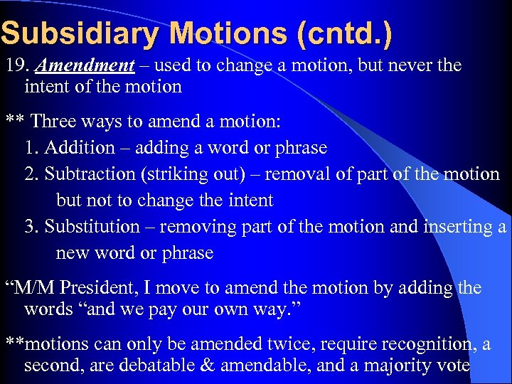 Subsidiary Motions (cntd. ) 19. Amendment – used to change a motion, but never