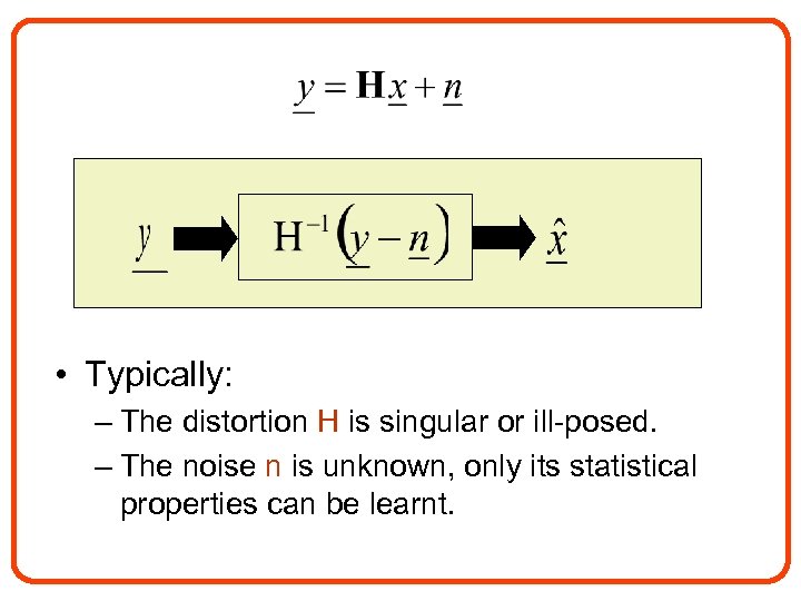  • Typically: – The distortion H is singular or ill-posed. – The noise