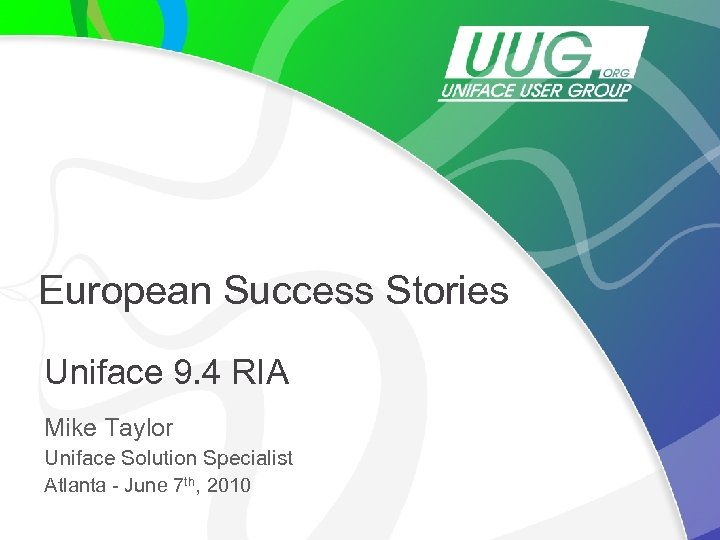 European Success Stories Uniface 9. 4 RIA Mike Taylor Uniface Solution Specialist Atlanta -