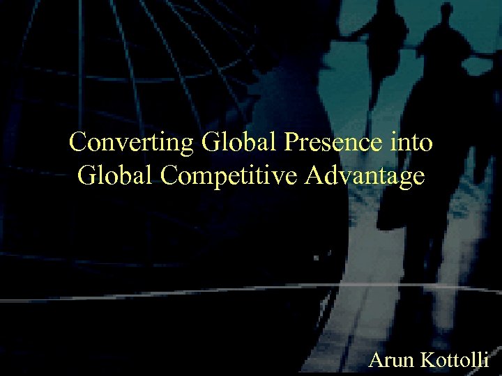 Converting Global Presence into Global Competitive Advantage Arun Kottolli 
