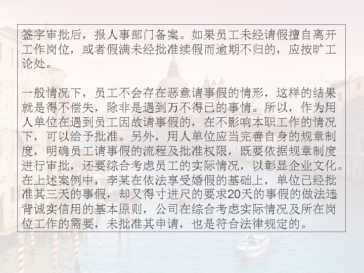 签字审批后，报人事部门备案。如果员 未经请假擅自离开 作岗位，或者假满未经批准续假而逾期不归的，应按旷 论处。 一般情况下，员 不会存在恶意请事假的情形，这样的结果 就是得不偿失，除非是遇到万不得已的事情。所以，作为用 人单位在遇到员 因故请事假的，在不影响本职 作的情况 下，可以给予批准。另外，用人单位应当完善自身的规章制 度，明确员 请事假的流程及批准权限，既要依据规章制度 进行审批，还要综合考虑员