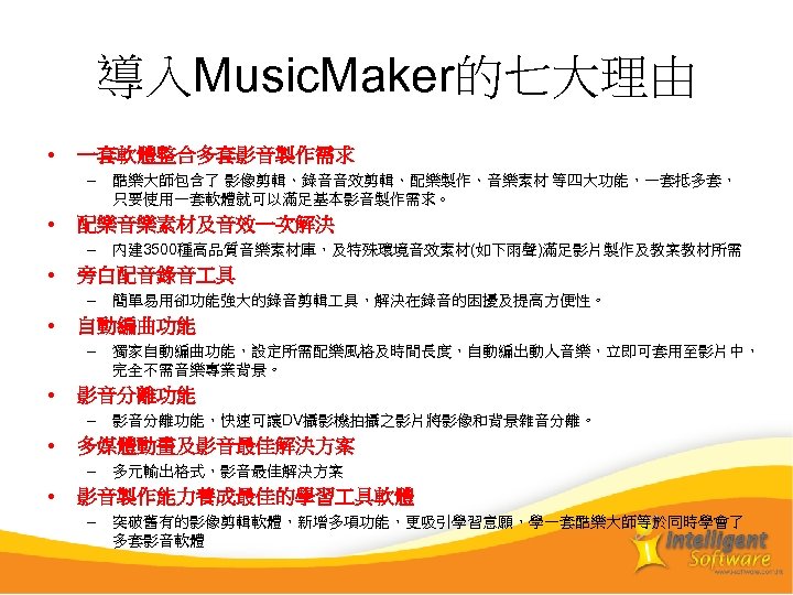 導入Music. Maker的七大理由 • 一套軟體整合多套影音製作需求 – 酷樂大師包含了 影像剪輯、錄音音效剪輯、配樂製作、音樂素材 等四大功能，一套抵多套， 只要使用一套軟體就可以滿足基本影音製作需求。 • 配樂音樂素材及音效一次解決 – 內建 3500種高品質音樂素材庫，及特殊環境音效素材(如下雨聲)滿足影片製作及教案教材所需