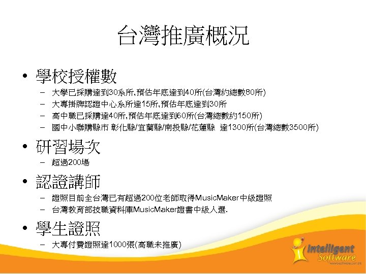 台灣推廣概況 • 學校授權數 – – 大學已採購達到 30系所, 預估年底達到 40所(台灣約總數 80所) 大專掛牌認證中心系所達 15所, 預估年底達到 30所