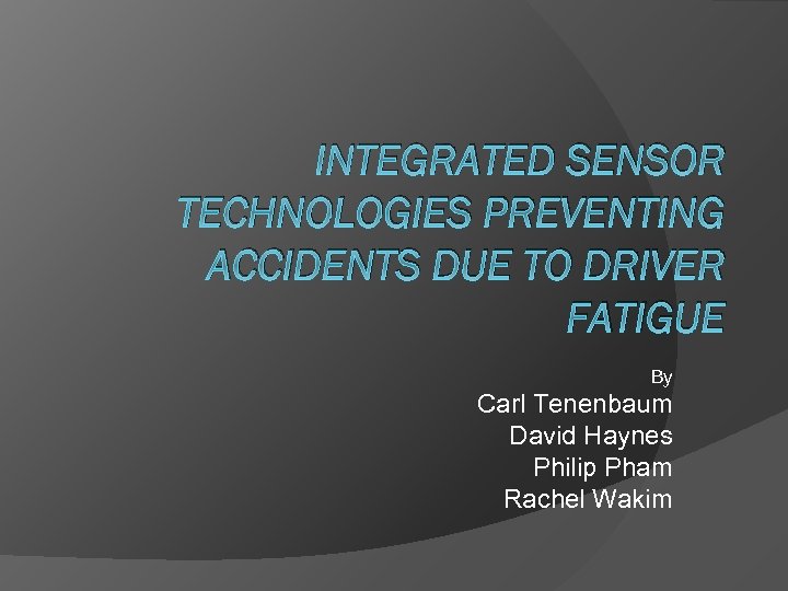 INTEGRATED SENSOR TECHNOLOGIES PREVENTING ACCIDENTS DUE TO DRIVER FATIGUE By Carl Tenenbaum David Haynes