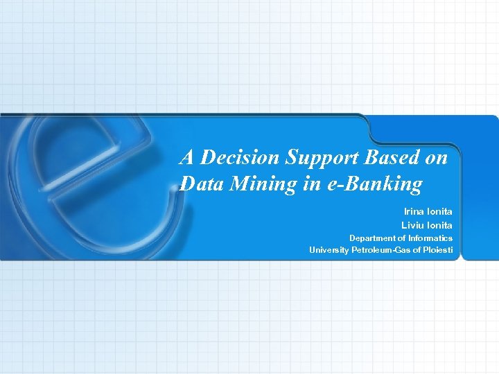 A Decision Support Based on Data Mining in e-Banking Irina Ionita Liviu Ionita Department
