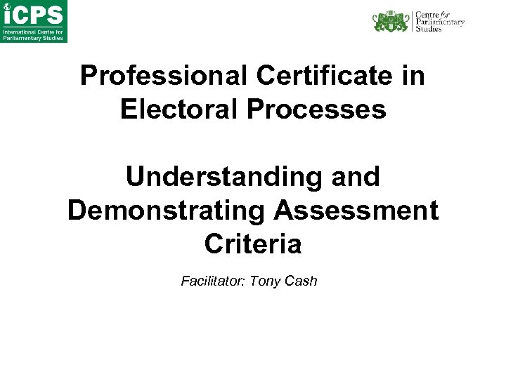 Professional Certificate in Electoral Processes Understanding and Demonstrating Assessment Criteria Facilitator: Tony Cash 