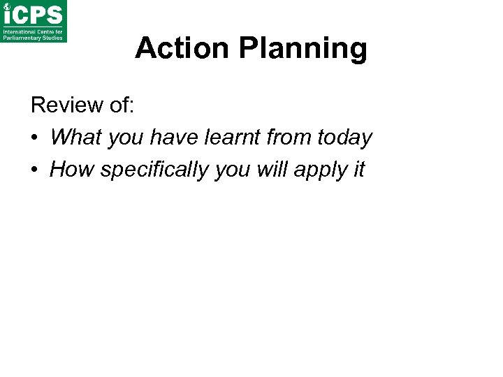 Action Planning Review of: • What you have learnt from today • How specifically