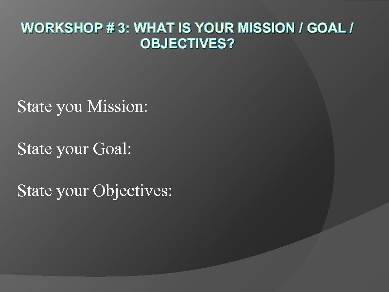 WORKSHOP # 3: WHAT IS YOUR MISSION / GOAL / OBJECTIVES? State you Mission: