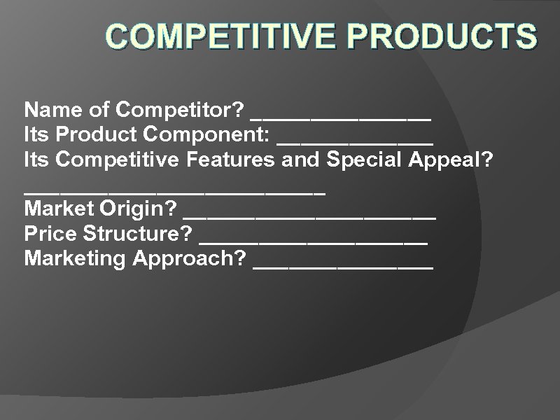 COMPETITIVE PRODUCTS Name of Competitor? ________ Its Product Component: _______ Its Competitive Features and