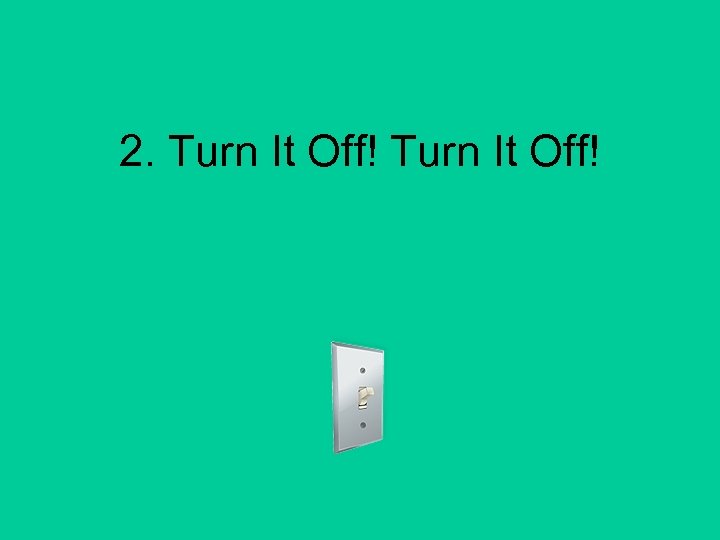 2. Turn It Off! 