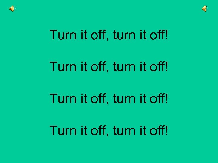 Turn it off, turn it off! 