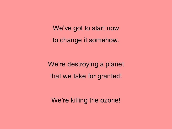 We’ve got to start now to change it somehow. We’re destroying a planet that