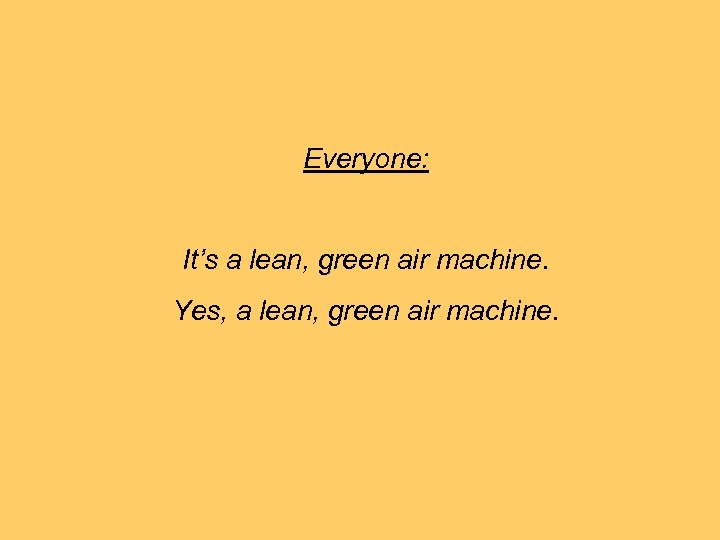 Everyone: It’s a lean, green air machine. Yes, a lean, green air machine. 
