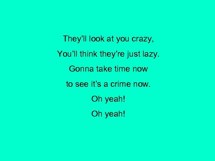 They’ll look at you crazy, You’ll think they’re just lazy. Gonna take time now