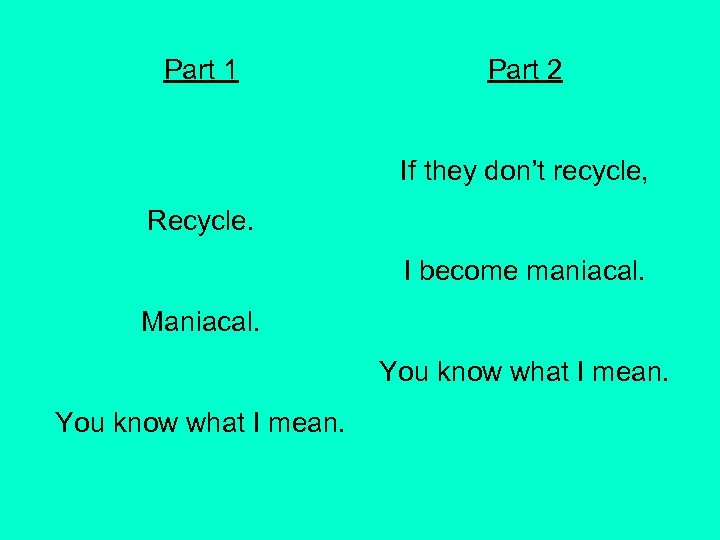Part 1 Part 2 If they don’t recycle, Recycle. I become maniacal. Maniacal. You