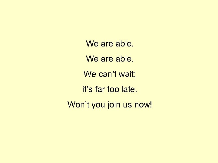 We are able. We can’t wait; it’s far too late. Won’t you join us