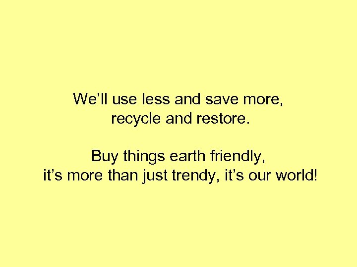 We’ll use less and save more, recycle and restore. Buy things earth friendly, it’s